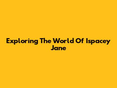 Exploring The World Of Ispacey Jane