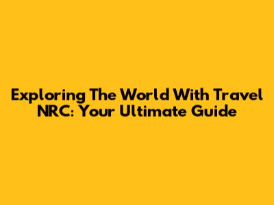 Exploring The World With Travel NRC: Your Ultimate Guide