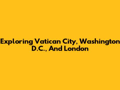 Exploring Vatican City, Washington D.C., And London