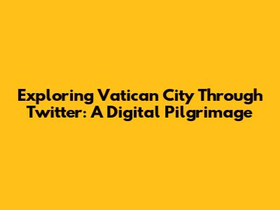Exploring Vatican City Through Twitter: A Digital Pilgrimage
