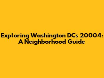 Exploring Washington DC's 20004: A Neighborhood Guide