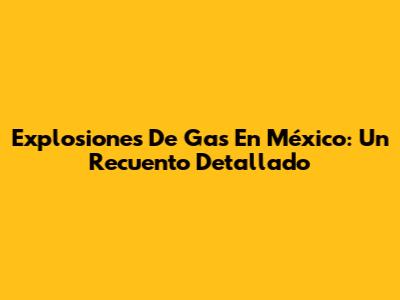 Explosiones De Gas En México: Un Recuento Detallado