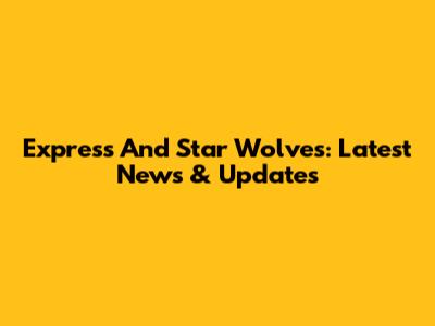 Express And Star Wolves: Latest News & Updates