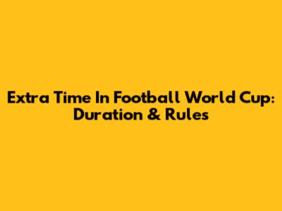 Extra Time In Football World Cup: Duration & Rules
