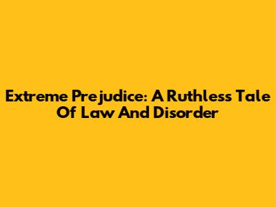 Extreme Prejudice: A Ruthless Tale Of Law And Disorder