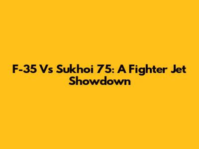 F-35 Vs Sukhoi 75: A Fighter Jet Showdown