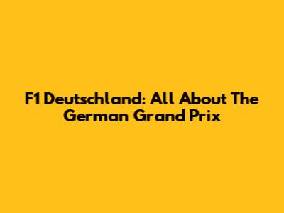 F1 Deutschland: All About The German Grand Prix
