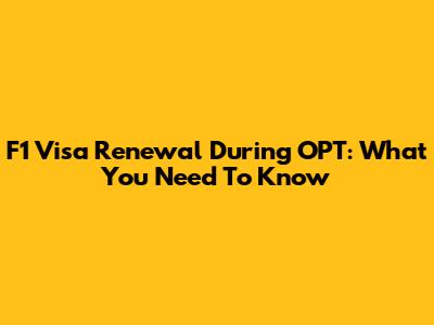 F1 Visa Renewal During OPT: What You Need To Know