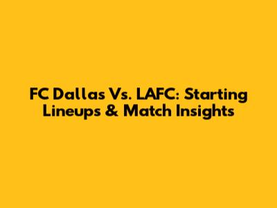 FC Dallas Vs. LAFC: Starting Lineups & Match Insights