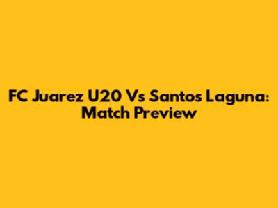 FC Juarez U20 Vs Santos Laguna: Match Preview