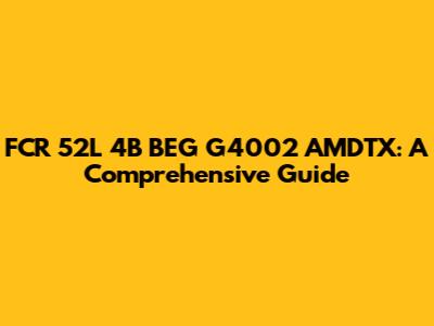 FCR 52L 4B BEG G4002 AMDTX: A Comprehensive Guide