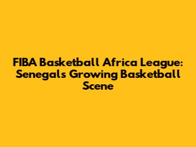 FIBA Basketball Africa League: Senegal's Growing Basketball Scene