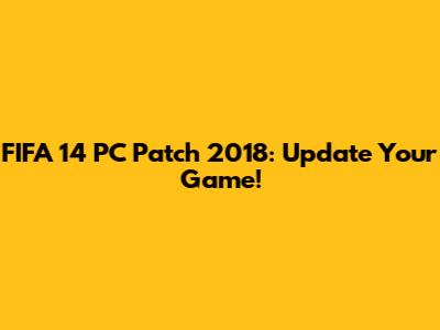 FIFA 14 PC Patch 2018: Update Your Game!