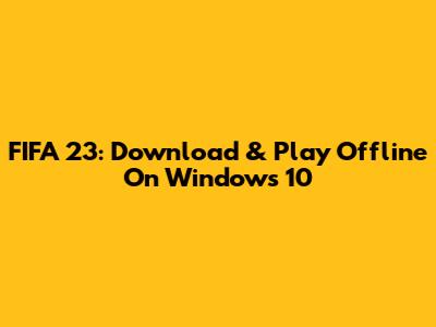 FIFA 23: Download & Play Offline On Windows 10