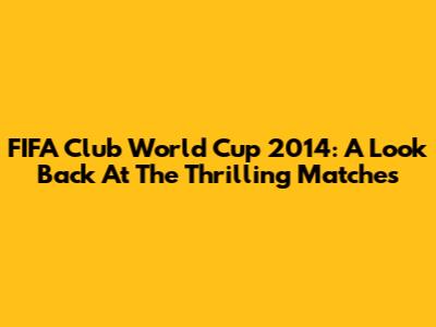 FIFA Club World Cup 2014: A Look Back At The Thrilling Matches