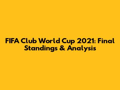 FIFA Club World Cup 2021: Final Standings & Analysis