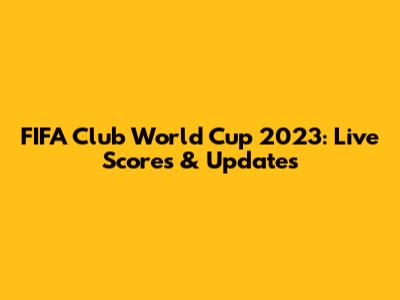 FIFA Club World Cup 2023: Live Scores & Updates