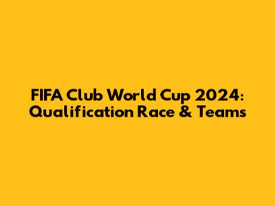 FIFA Club World Cup 2024: Qualification Race & Teams