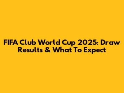 FIFA Club World Cup 2025: Draw Results & What To Expect