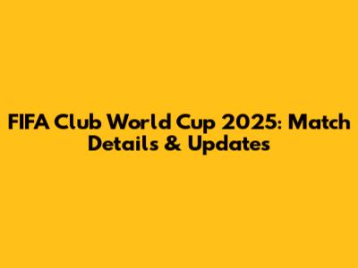 FIFA Club World Cup 2025: Match Details & Updates