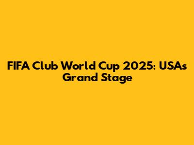 FIFA Club World Cup 2025: USA's Grand Stage