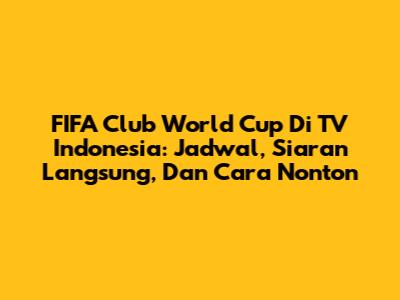 FIFA Club World Cup Di TV Indonesia: Jadwal, Siaran Langsung, Dan Cara Nonton