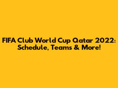 FIFA Club World Cup Qatar 2022: Schedule, Teams & More!