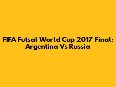 FIFA Futsal World Cup 2017 Final: Argentina Vs Russia