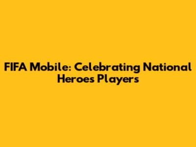FIFA Mobile: Celebrating National Heroes Players