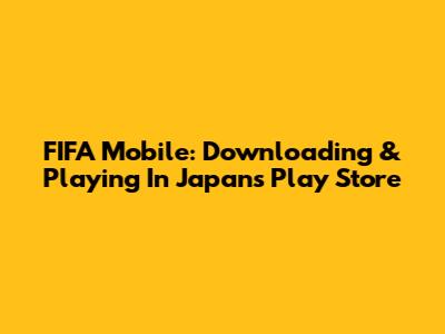 FIFA Mobile: Downloading & Playing In Japan's Play Store
