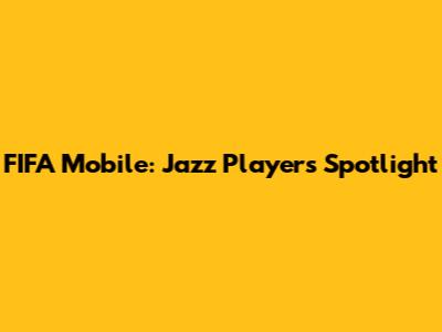 FIFA Mobile: Jazz Players Spotlight