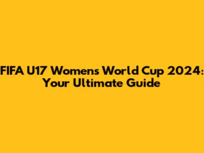 FIFA U17 Women's World Cup 2024: Your Ultimate Guide