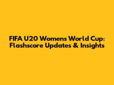 FIFA U20 Women's World Cup: Flashscore Updates & Insights