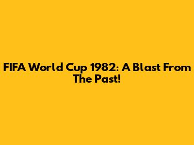 FIFA World Cup 1982: A Blast From The Past!