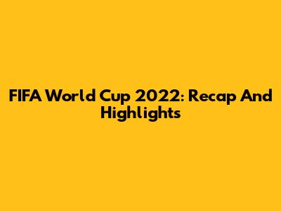 FIFA World Cup 2022: Recap And Highlights