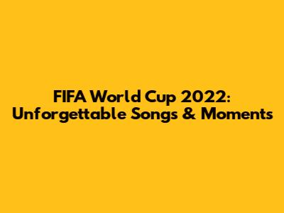 FIFA World Cup 2022: Unforgettable Songs & Moments