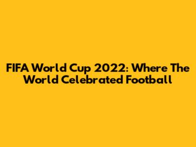 FIFA World Cup 2022: Where The World Celebrated Football