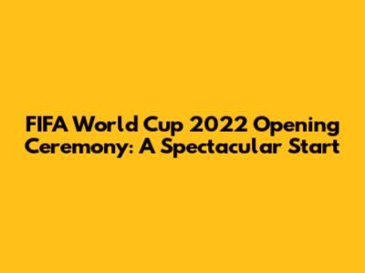 FIFA World Cup 2022 Opening Ceremony: A Spectacular Start