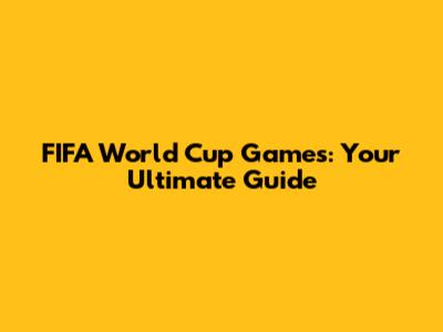 FIFA World Cup Games: Your Ultimate Guide
