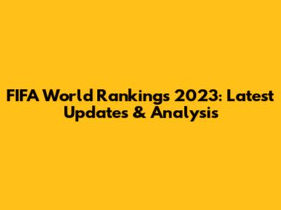 FIFA World Rankings 2023: Latest Updates & Analysis
