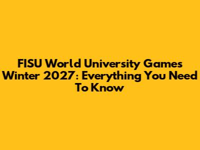FISU World University Games Winter 2027: Everything You Need To Know