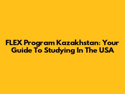 FLEX Program Kazakhstan: Your Guide To Studying In The USA