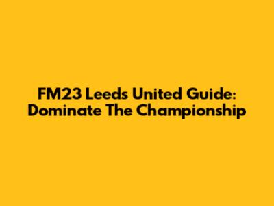 FM23 Leeds United Guide: Dominate The Championship