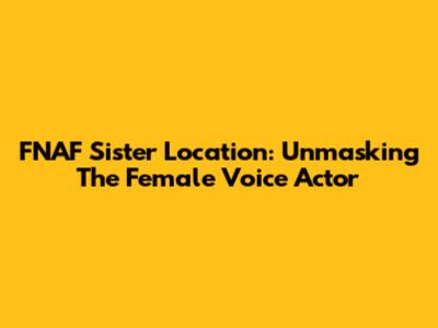FNAF Sister Location: Unmasking The Female Voice Actor