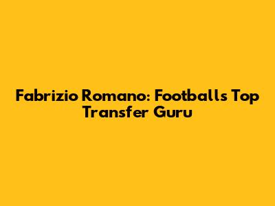 Fabrizio Romano: Football's Top Transfer Guru