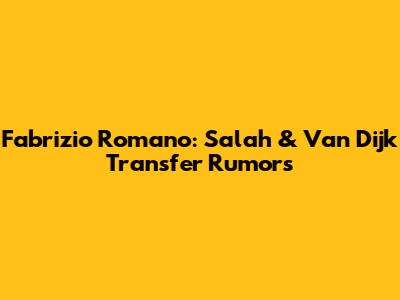 Fabrizio Romano: Salah & Van Dijk Transfer Rumors