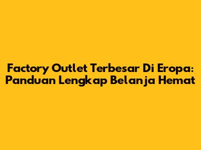 Factory Outlet Terbesar Di Eropa: Panduan Lengkap Belanja Hemat