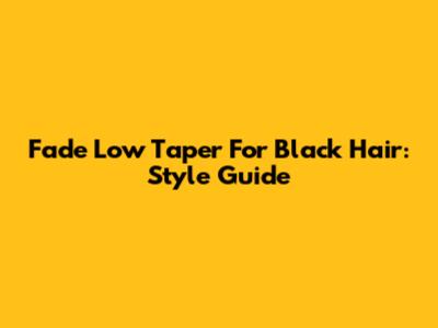 Fade Low Taper For Black Hair: Style Guide