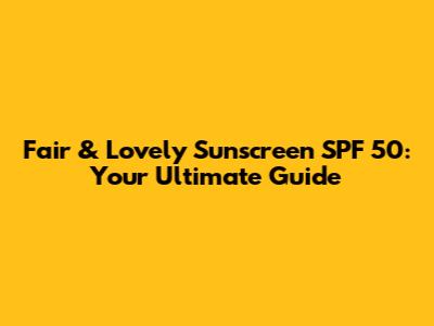 Fair & Lovely Sunscreen SPF 50: Your Ultimate Guide
