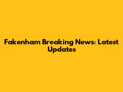 Fakenham Breaking News: Latest Updates